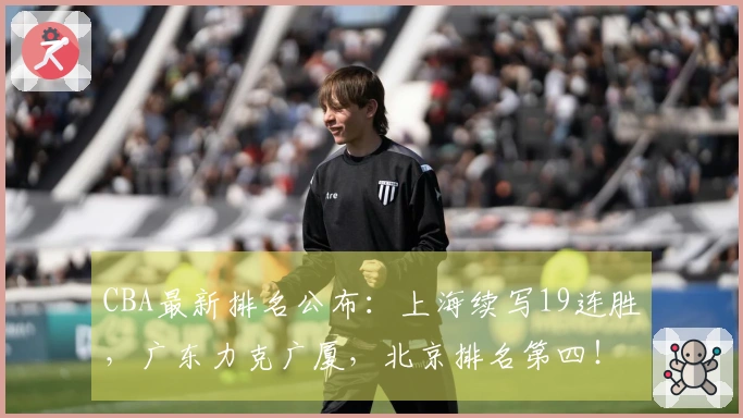CBA最新排名公布：上海续写19连胜，广东力克广厦，北京排名第四！