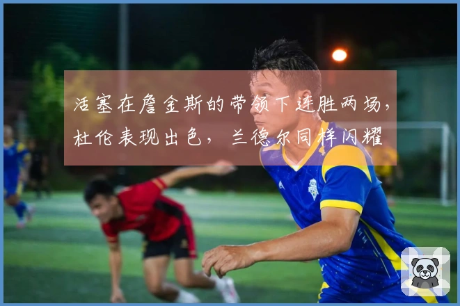 活塞在詹金斯的带领下连胜两场，杜伦表现出色，兰德尔同样闪耀
