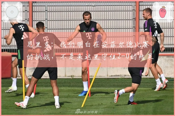 恩里克：我们明白在安菲尔德比赛的挑战，不是来这里守住2-0的结果