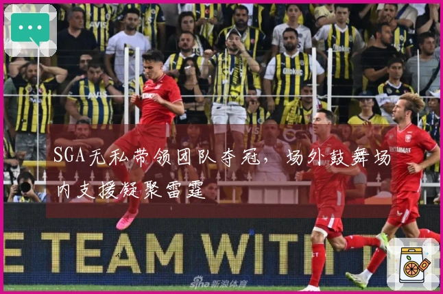 SGA无私带领团队夺冠，场外鼓舞场内支援凝聚雷霆