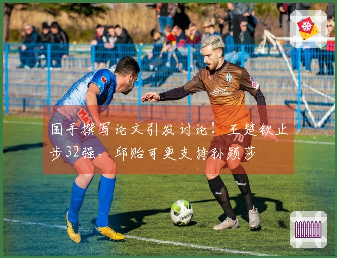 国手撰写论文引发讨论！王楚钦止步32强，邱贻可更支持孙颖莎