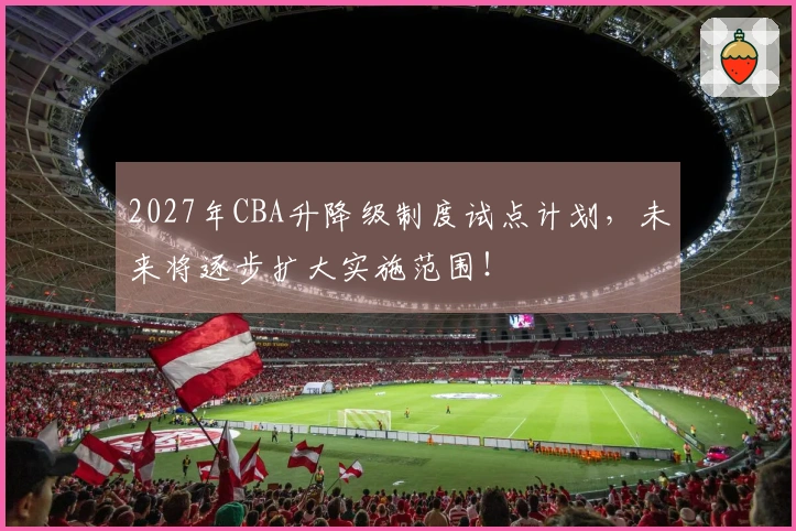 2027年CBA升降级制度试点计划，未来将逐步扩大实施范围！