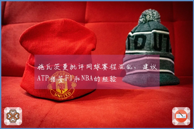 施瓦茨曼批评网球赛程混乱，建议ATP借鉴F1和NBA的经验