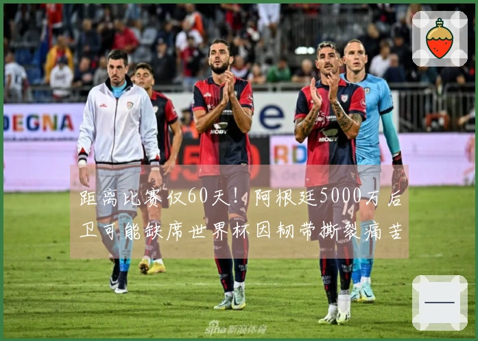 距离比赛仅60天！阿根廷5000万后卫可能缺席世界杯因韧带撕裂痛苦离场