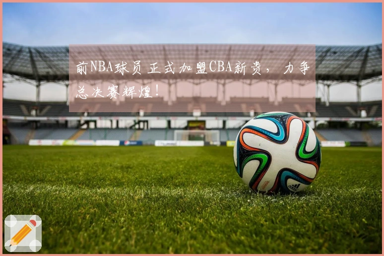 前NBA球员正式加盟CBA新贵，力争总决赛辉煌！