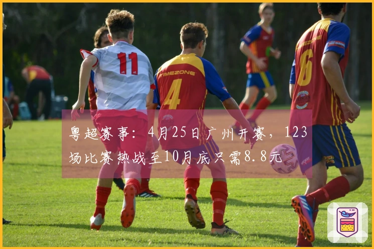 粤超赛事：4月25日广州开赛，123场比赛热战至10月底只需8.8元