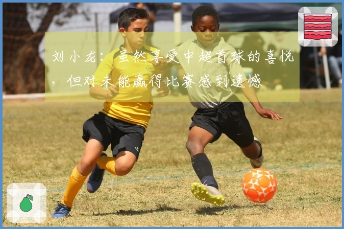刘小龙：虽然享受中超首球的喜悦，但对未能赢得比赛感到遗憾