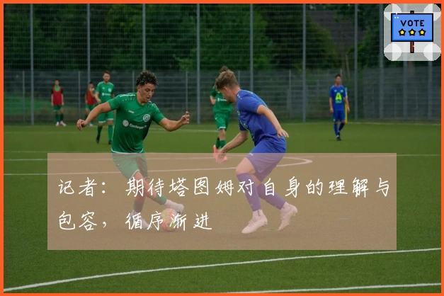 记者：期待塔图姆对自身的理解与包容，循序渐进