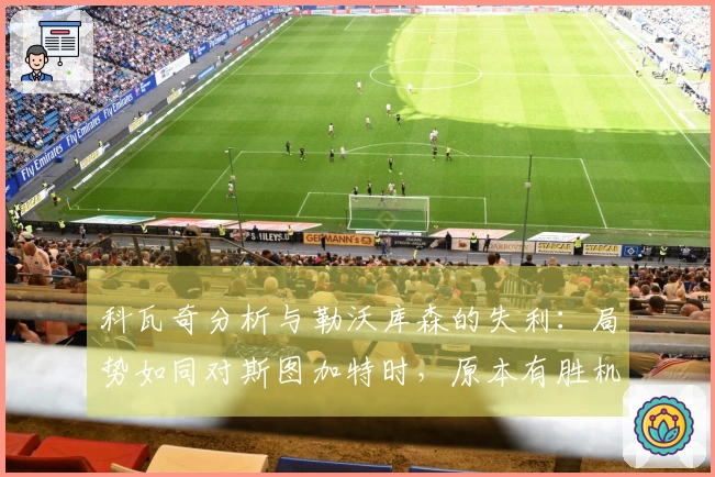 科瓦奇分析与勒沃库森的失利：局势如同对斯图加特时，原本有胜机却未能把握