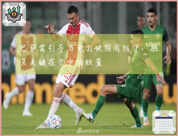 巴萨需引导马竞打破固有防守，胜负关键在于中场较量