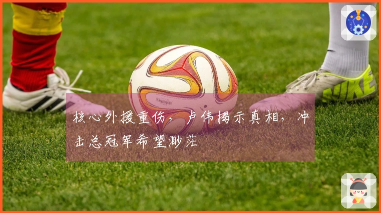 核心外援重伤，卢伟揭示真相，冲击总冠军希望渺茫