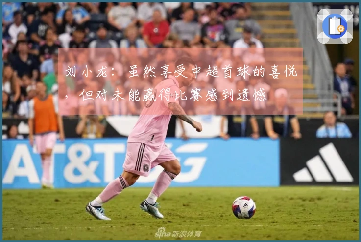 刘小龙：虽然享受中超首球的喜悦，但对未能赢得比赛感到遗憾