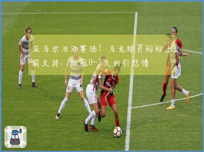 亚马尔泪洒赛场！马竞球员纷纷上前支持，欧冠0-2失利引悲情
