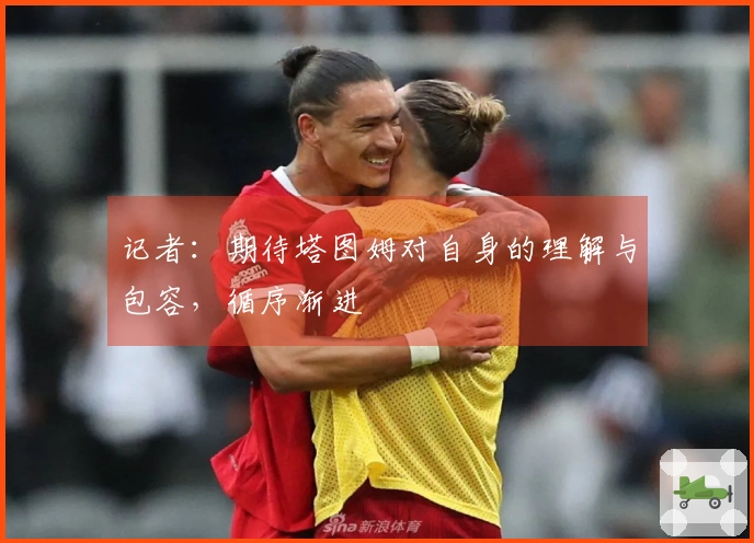 记者：期待塔图姆对自身的理解与包容，循序渐进