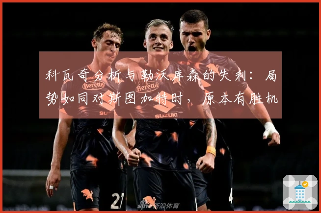 科瓦奇分析与勒沃库森的失利：局势如同对斯图加特时，原本有胜机却未能把握