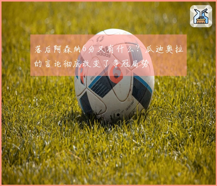 落后阿森纳6分又有什么？瓜迪奥拉的言论彻底改变了争冠局势