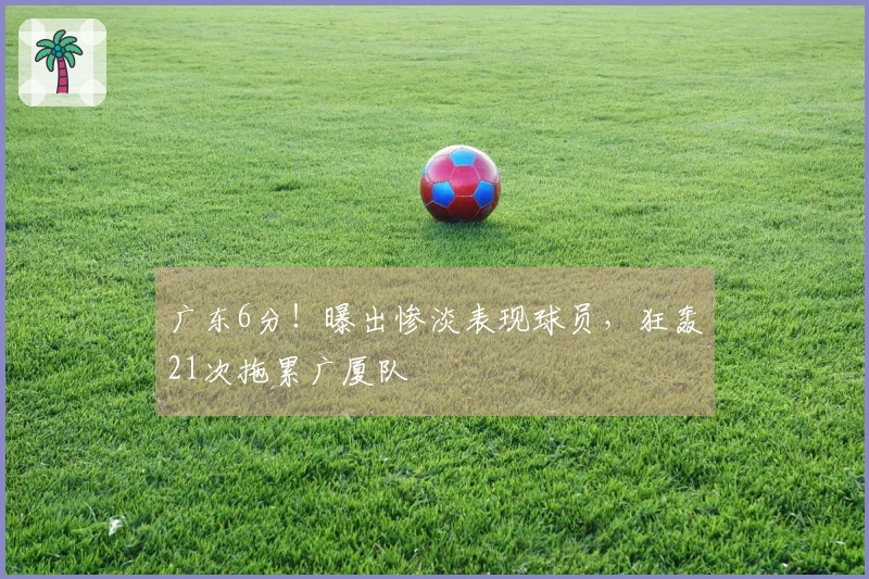 广东6分！曝出惨淡表现球员，狂轰21次拖累广厦队