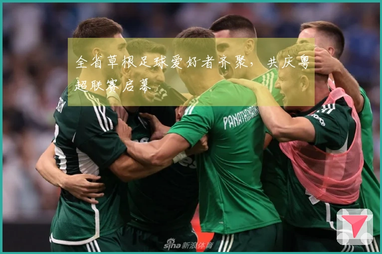 全省草根足球爱好者齐聚，共庆粤超联赛启幕
